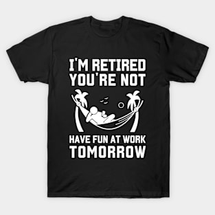 I'm Retired You're Not Have Fun At Work Tomorrow T-Shirt